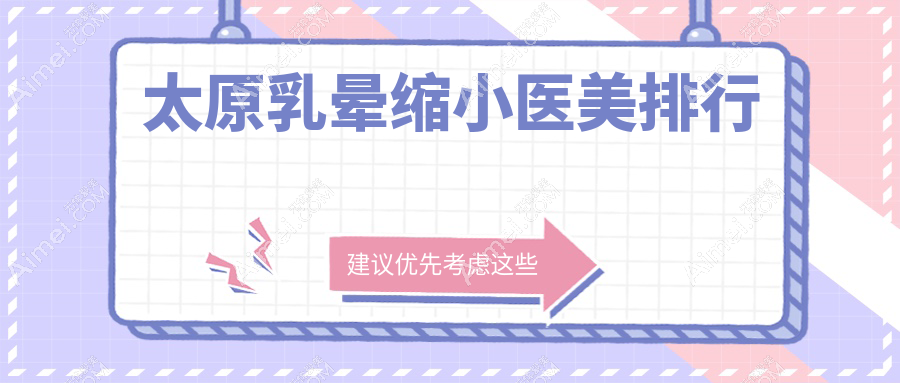太原乳晕缩小医美推荐哪家好？详解专业医院与乳晕缩小价格表及地址