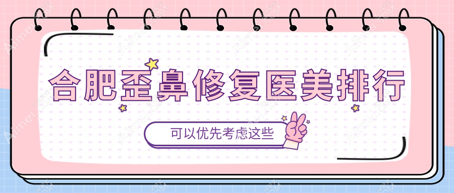 合肥专业歪鼻修复医美机构排名出炉，附价格表及医院详细地址