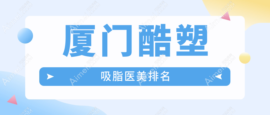 厦门做酷塑吸脂哪家强？推荐这10家医美机构，臻医荟美脸博士等上榜！