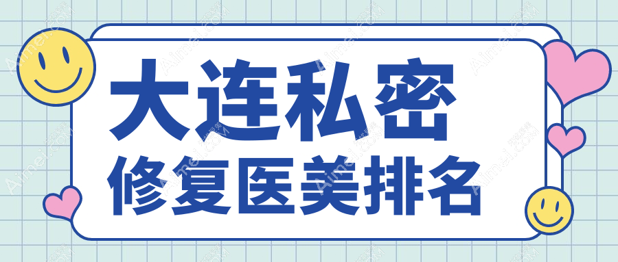 大连私密修复医美医院哪家技术好推荐，专业私密修复服务价格仅需6000元起