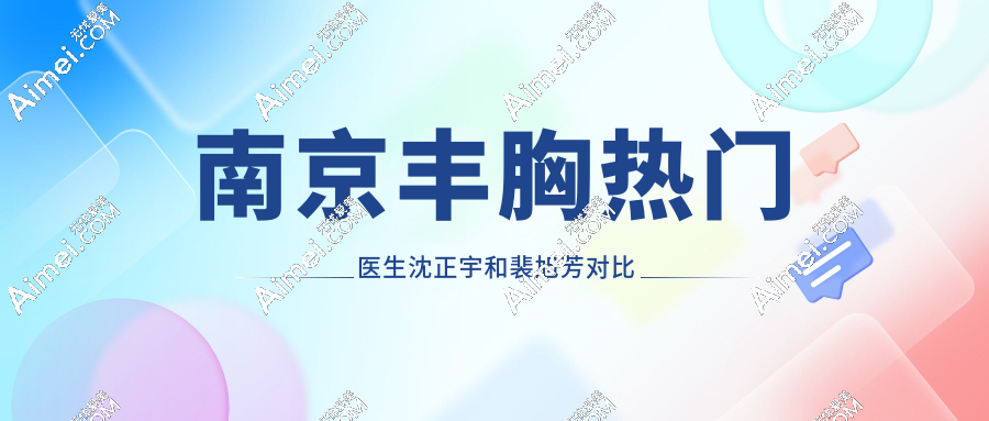 南京丰胸热门医生沈正宇和裴旭芳对比测评