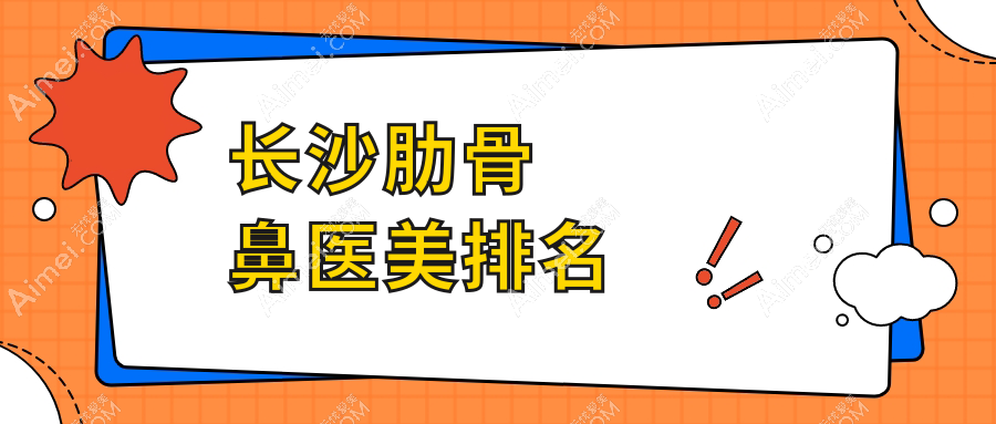 长沙肋骨鼻整形前十名医美机构精选，详询各院肋骨鼻价格表