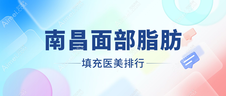南昌面部脂肪填充口碑前十医美机构推荐 附上价格表及医院详细地址