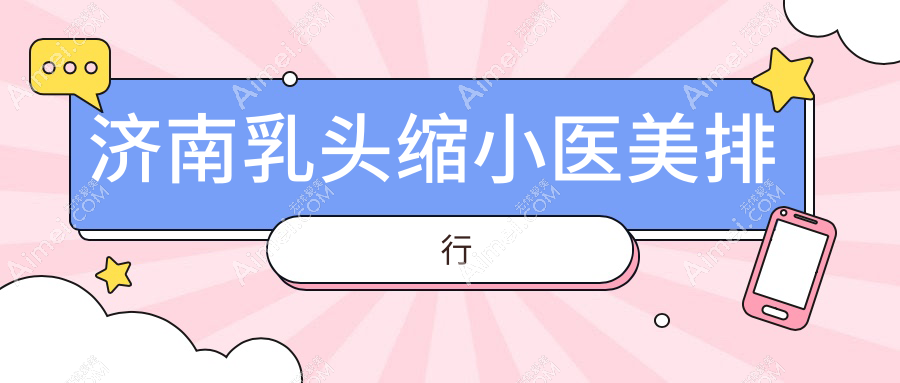 济南乳头缩小医美医院推荐 哪家技术好且附有详细价格表信息