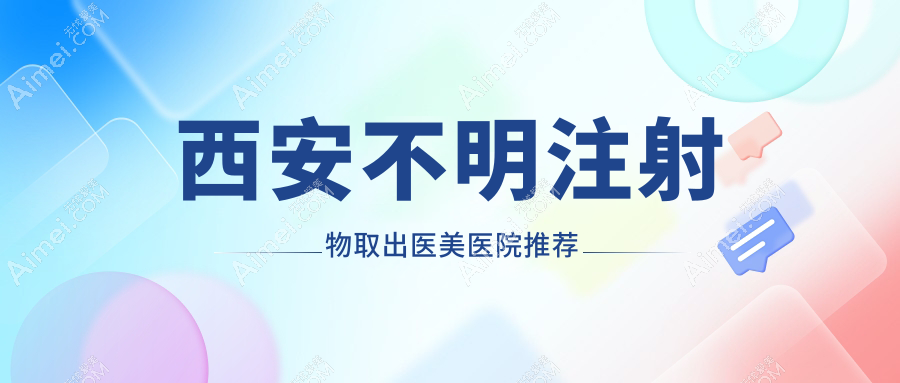西安专业医美机构不明注射物取出价格表详解及医院地址指南