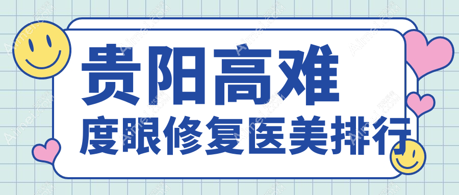 贵阳高难度眼修复前10医美机构推荐，专业修复重塑明眸，价格15000元起