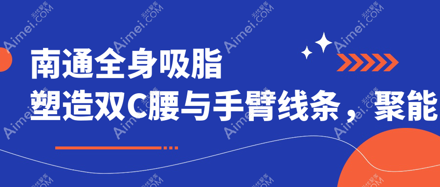 南通全身吸脂塑造双C腰与手臂线条,聚能震波技术价格详解