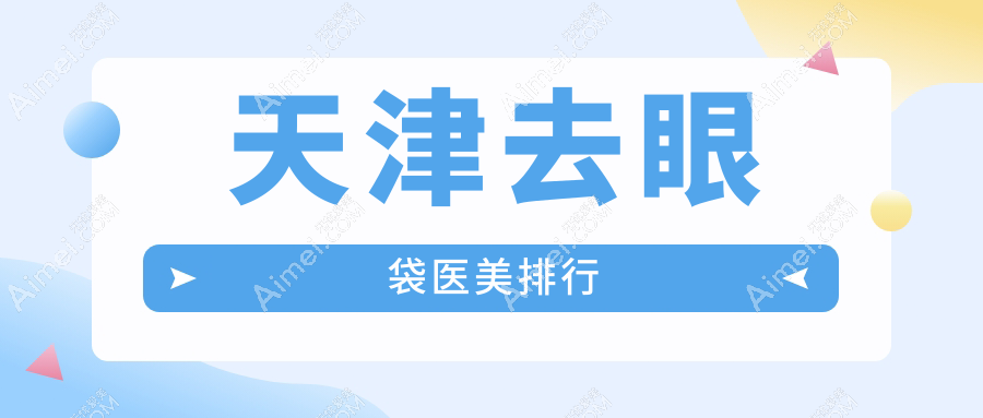 天津去眼袋医美医院推荐哪家强？专业去眼袋服务，仅需3000元起！
