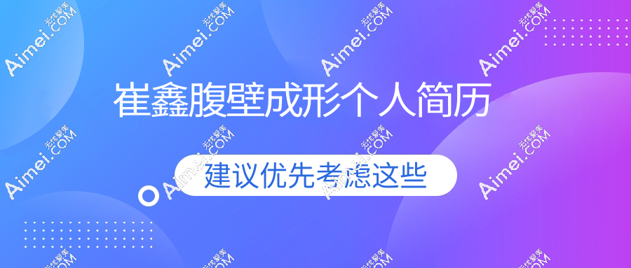 崔鑫腹壁成形个人简历:深挖医生执业证书+技术解析，附面诊必问清单