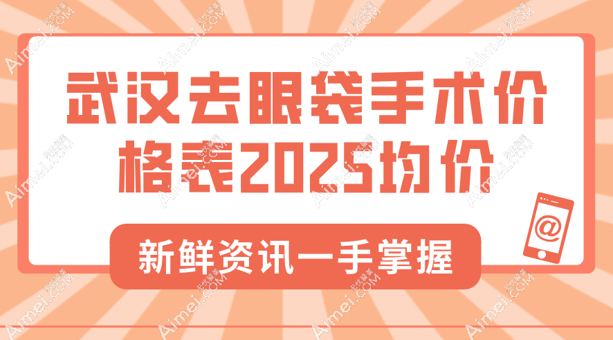 武汉去眼袋手术价格表2025均价：激光祛眼袋3000元起|手术祛眼袋4000元起|附医院对比