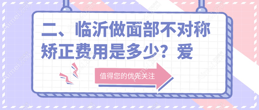 二、临沂做面部不对称矫正费用是多少?爱美29660/肤小娅29569/铂菲克银雀苑35990
