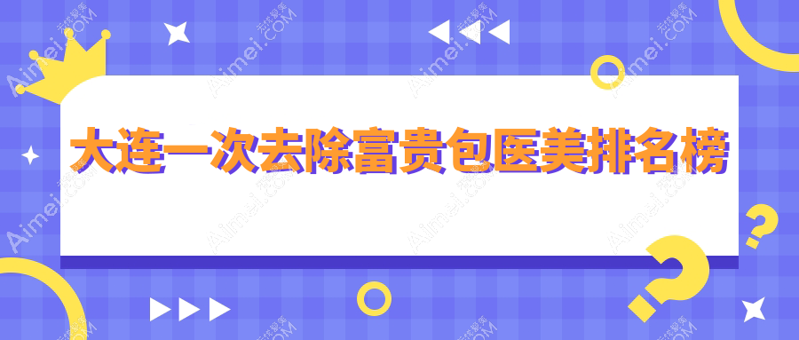 大连去除富贵包医美机构排行推荐 附带一次去除价格表详解