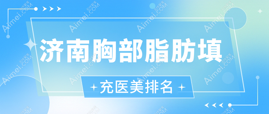 济南胸部脂肪填充热门推荐 前10医美机构及价格表、医院地址详解