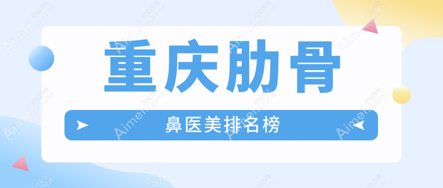 重庆肋骨鼻整形医院排名出炉：骑士疤痕科领衔，军科、松山等十强医美机构推荐