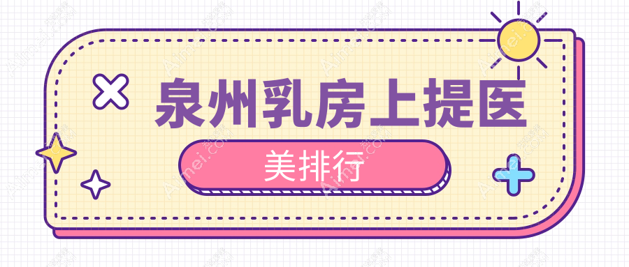 泉州专业乳房上提医美机构TOP10精选，附详细乳房上提价格表参考