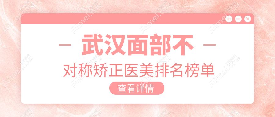 武汉面部不对称矫正医美医院排名出炉，附价格表与医院地址详解