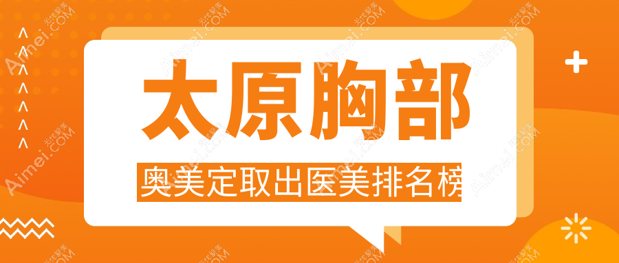太原专业胸部奥美定取出前十医美机构揭晓 附带详细价格表供您参考