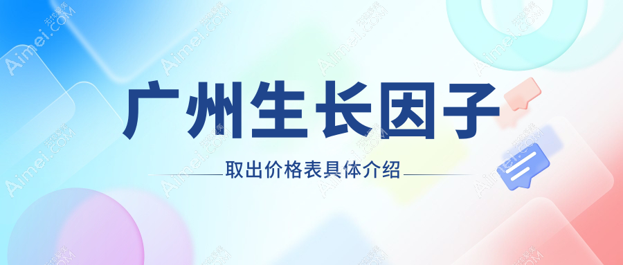 广州生长因子取出费用揭秘：十大医美机构报价对比，含广州医选医疗美容等
