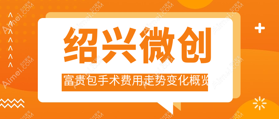 绍兴微创富贵包手术费用走势变化概览