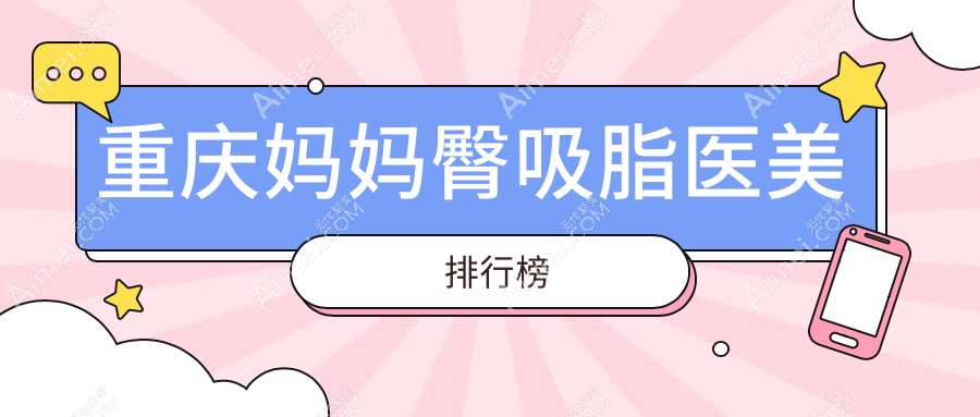 重庆妈妈臀吸脂top10医院榜单揭晓！光博士、艺星等10大医美机构推荐