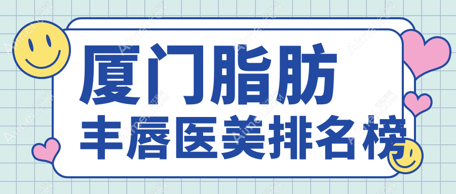 廈門脂肪豐唇推薦前十醫(yī)美機(jī)構(gòu) 術(shù)前必看脂肪豐唇價格表指南