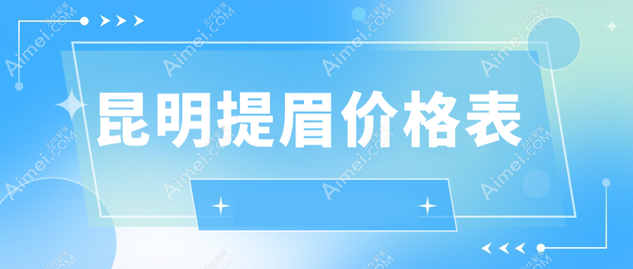 昆明提眉术价格表大全 揭秘提眉费用及XX医美机构详细地址