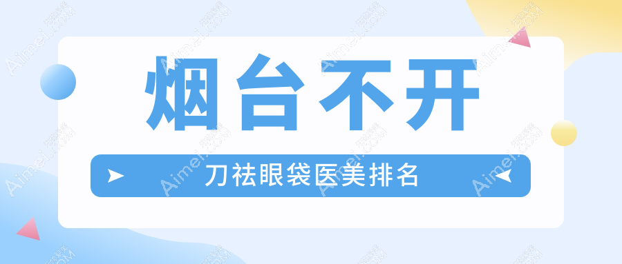 烟台不开刀祛眼袋医院推荐榜单：壹美天成、曙光等十强医美机构大盘点