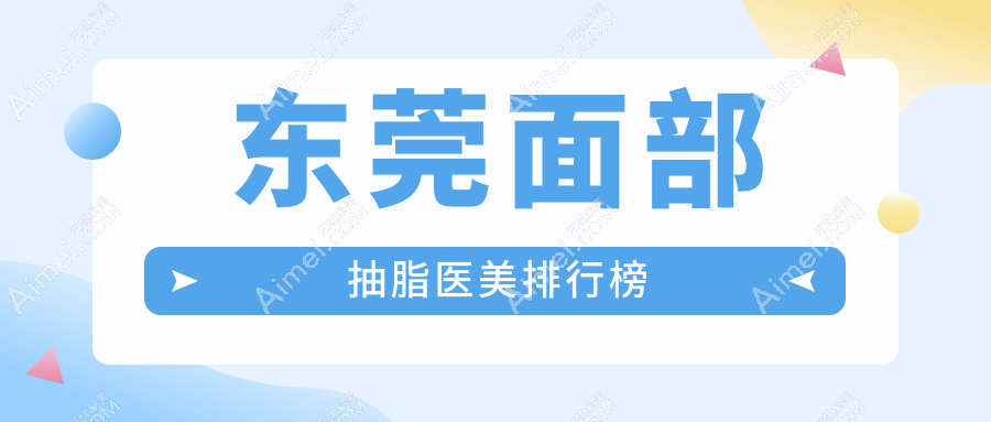 东莞面部抽脂精选前十医美机构推荐：星采、诺伊、倾城姿等名院齐聚