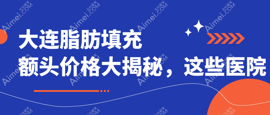 大连脂肪填充额头价格大揭秘，这些医院报价如何？含艾加艾、美天等十家医美机构