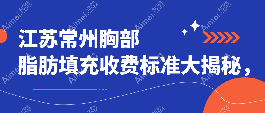 江苏常州胸部脂肪填充收费标准大揭秘，这些医美机构如何选择？含广化、博美瑞等十家门诊