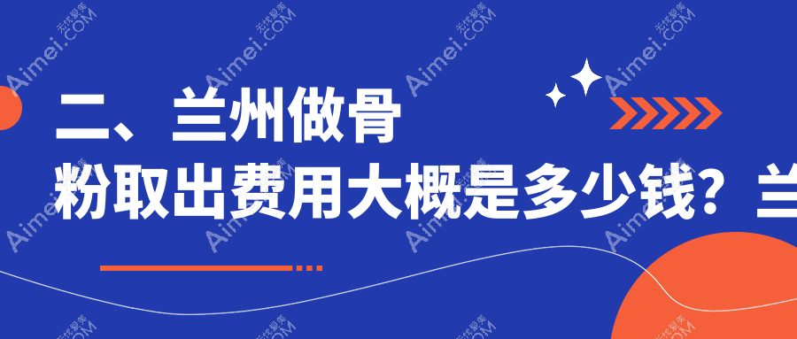 二、兰州做骨粉取出费用大概是多少钱？兰州明伦4358/爱美尔5060/亚韩医疗美容5699