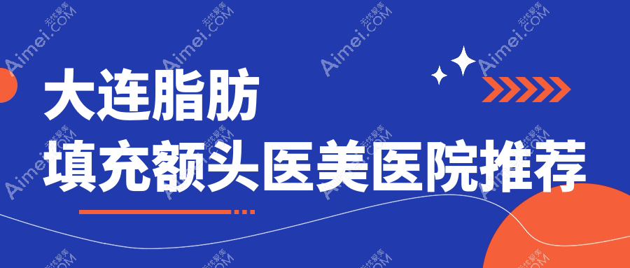 大连脂肪填充额头价格大揭秘，这些医院报价如何？含艾加艾、美天等十家医美机构