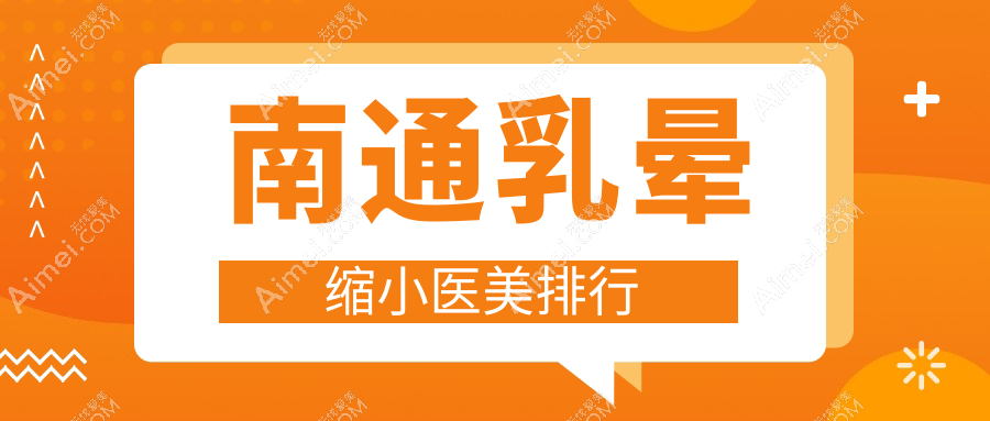南通乳晕缩小医美医院推荐 哪家技术好且附上详细价格表