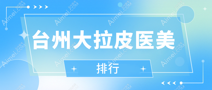 浙江台州大拉皮推荐：艺星、博仕等前五医美机构，韩辰、新维等上榜详解