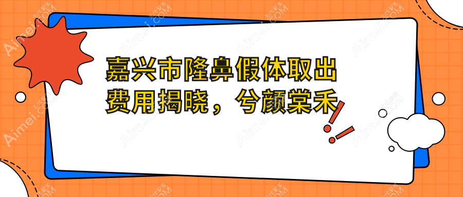 嘉兴市隆鼻假体取出费用揭晓，兮颜棠禾美维多利亚等六院报价参考