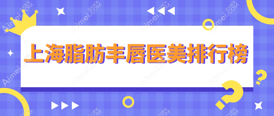 上海脂肪丰唇医美推荐：这些知名医院哪家更适合你？医颜、江依南、杨波等十大门诊比拼