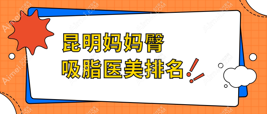 云南昆明妈妈臀吸脂排行：这10家医美医院谁领风骚？修复堂韩辰梦想等上榜