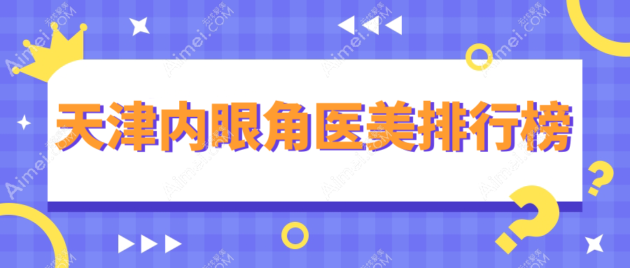 天津做内眼角整形哪家医院好？专业推荐，内眼角手术仅需3000元起！