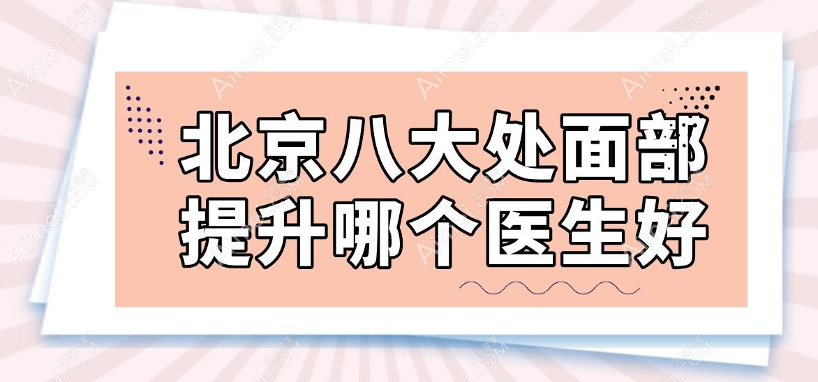 北京八大处面部提升哪个医生好?全网口碑前八医生揭晓,杨明勇/王太玲