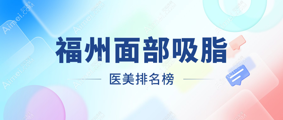福州面部吸脂精選前十醫(yī)美機(jī)構(gòu)推薦，伽禾伽美、愛(ài)美爾等名院上榜！