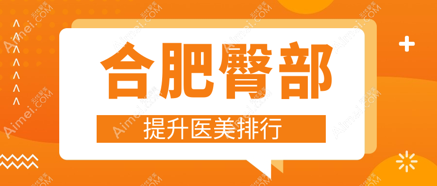 合肥专业臀部提升医美机构推荐，哪家效果好？附价格表及医院地址