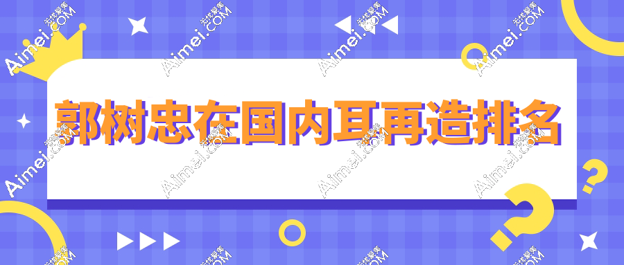 揭晓郭树忠在国内耳再造排名:耳畸形修复top3，患者口碑炸裂！