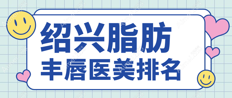浙江绍兴脂肪丰唇热门医院盘点，这些医美机构不可错过：维美、艺美等上榜