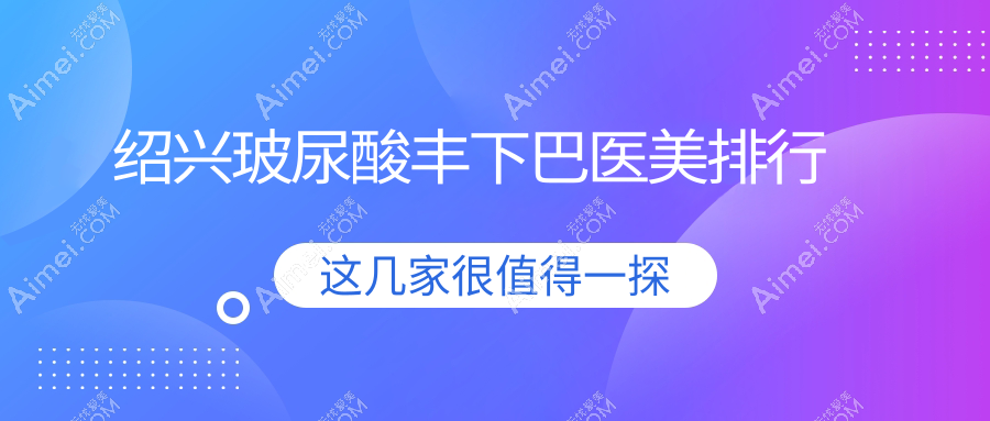 绍兴玻尿酸丰下巴医美机构推荐，哪家效果赞？附丰下巴价格表参考