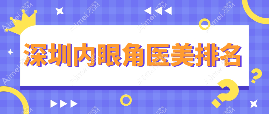 深圳内眼角整形医院哪家技术好？专业推荐，内眼角医美项目仅需3000元起！
