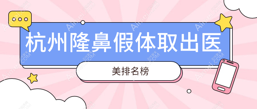 杭州隆鼻假体取出医美机构排名推荐，附价格表及医院详细地址