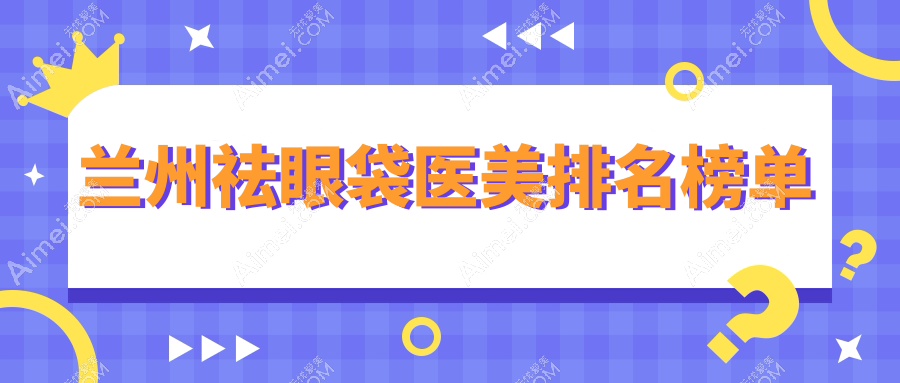 兰州地区祛眼袋医美医院推荐 哪家专业且附上详细价格表参考
