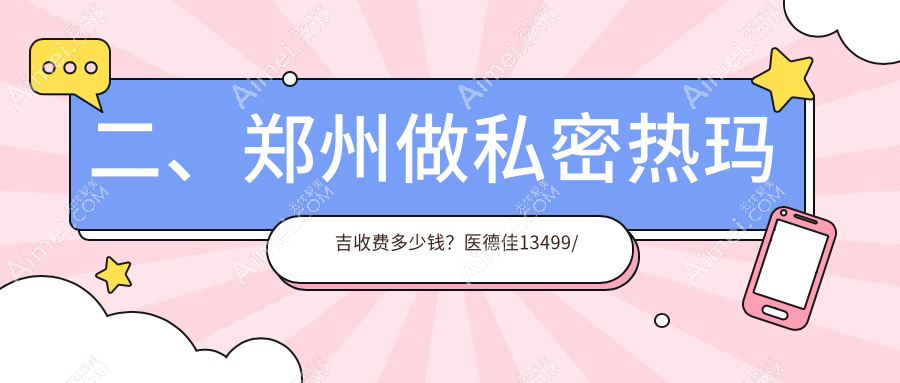 二、郑州做私密热玛吉收费多少钱?医德佳13499/佑尔美14180/丽人13498