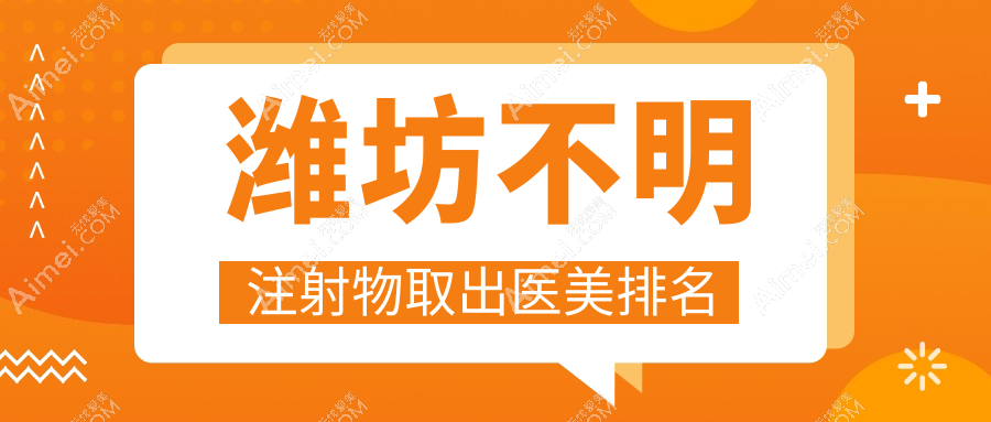 潍坊地区前10医美机构揭秘:专业不明注射物取出,附详细价格表参考