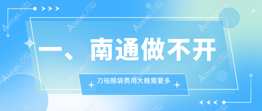 南通不开刀祛眼袋价格揭秘：八大知名医美机构（维多利亚、俪人连天美、友谊等）费用对比